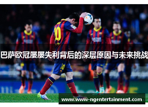 巴萨欧冠屡屡失利背后的深层原因与未来挑战 巴萨欧冠屡屡失利背后的深层原因与未来挑战