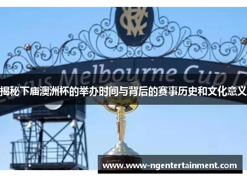 揭秘下庙澳洲杯的举办时间与背后的赛事历史和文化意义 揭秘下庙澳洲杯的举办时间与背后的赛事历史和文化意义