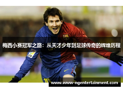 梅西小赛冠军之路:从天才少年到足球传奇的辉煌历程 梅西小赛冠军之路:从天才少年到足球传奇的辉煌历程