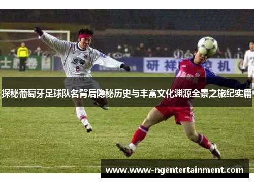 探秘葡萄牙足球队名背后隐秘历史与丰富文化渊源全景之旅纪实篇