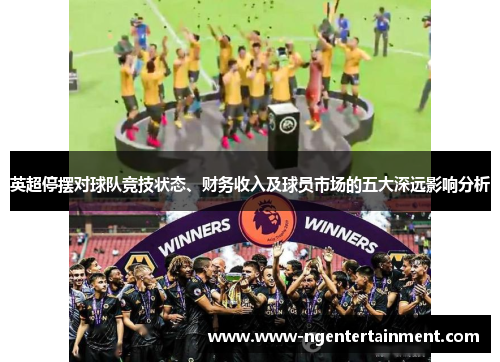 英超停摆对球队竞技状态、财务收入及球员市场的五大深远影响分析 英超停摆对球队竞技状态、财务收入及球员市场的五大深远影响分析