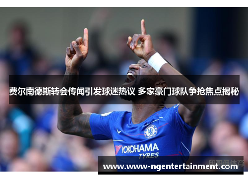 费尔南德斯转会传闻引发球迷热议 多家豪门球队争抢焦点揭秘 费尔南德斯转会传闻引发球迷热议 多家豪门球队争抢焦点揭秘