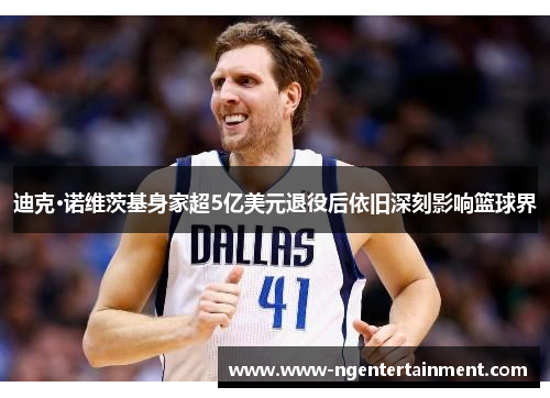 迪克·诺维茨基身家超5亿美元退役后依旧深刻影响篮球界 迪克·诺维茨基身家超5亿美元退役后依旧深刻影响篮球界