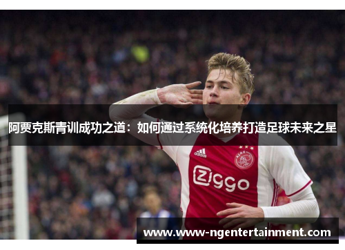 阿贾克斯青训成功之道：如何通过系统化培养打造足球未来之星