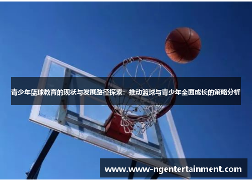青少年篮球教育的现状与发展路径探索:推动篮球与青少年全面成长的策略分析 青少年篮球教育的现状与发展路径探索:推动篮球与青少年全面成长的策略分析