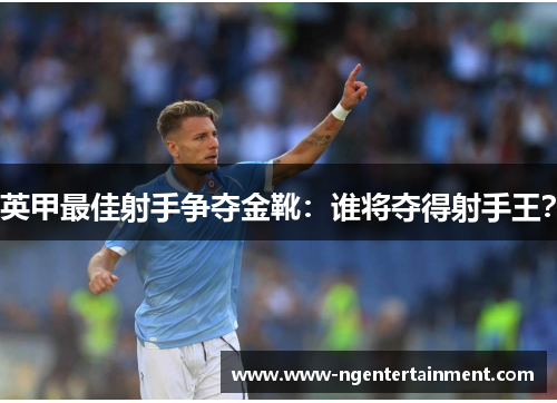 英甲最佳射手争夺金靴：谁将夺得射手王？
