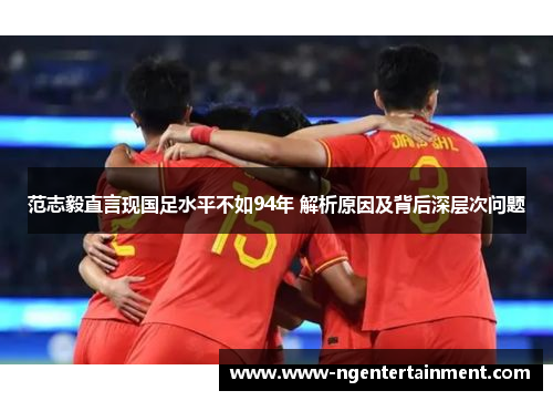 范志毅直言现国足水平不如94年 解析原因及背后深层次问题
