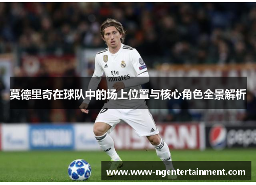 莫德里奇在球队中的场上位置与核心角色全景解析