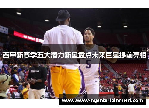 西甲新赛季五大潜力新星盘点未来巨星提前亮相