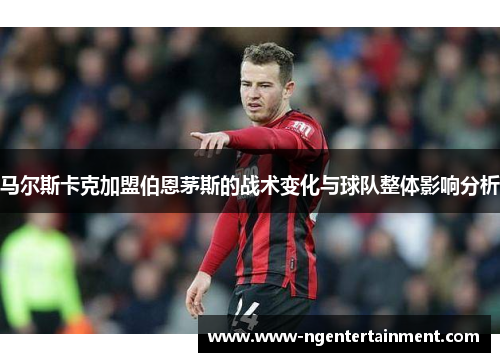 马尔斯卡克加盟伯恩茅斯的战术变化与球队整体影响分析