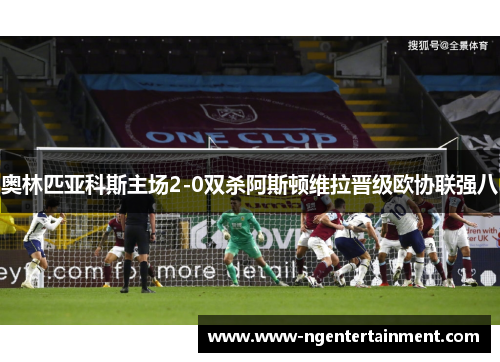 奥林匹亚科斯主场2-0双杀阿斯顿维拉晋级欧协联强八 奥林匹亚科斯主场2-0双杀阿斯顿维拉晋级欧协联强八