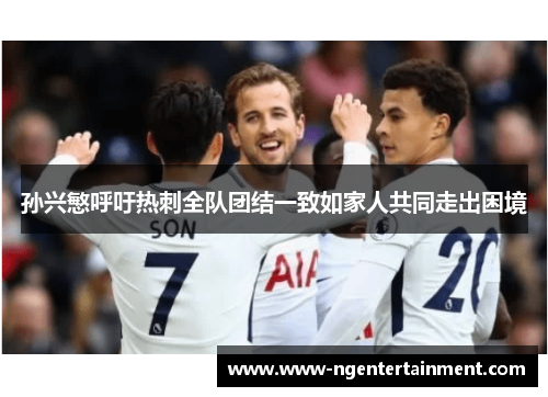 孙兴慜呼吁热刺全队团结一致如家人共同走出困境